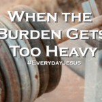 When the Burden Gets Too Heavy (#EverydayJesus Linkup)